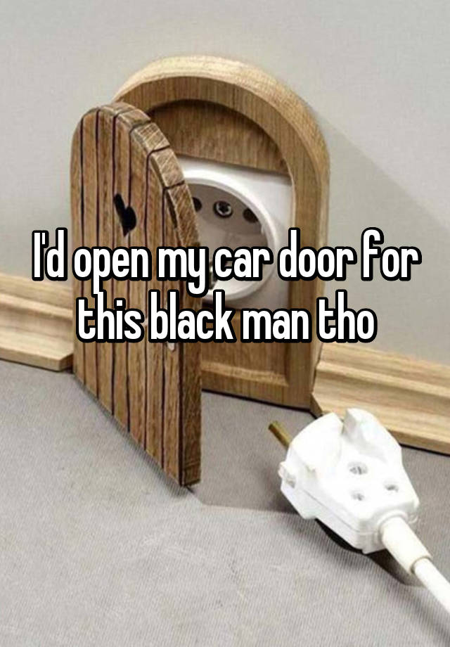 i-d-open-my-car-door-for-this-black-man-tho