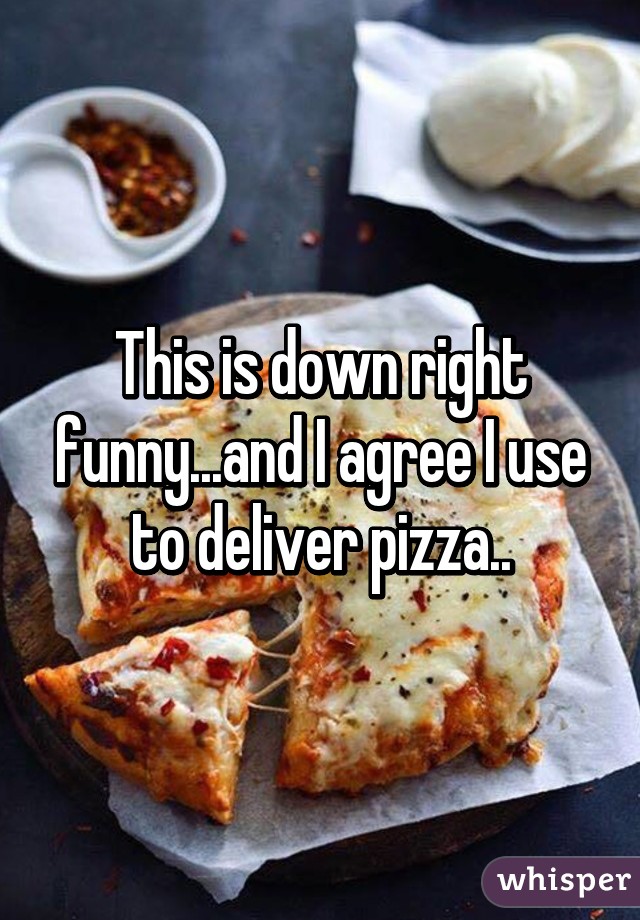 This is down right funny...and I agree I use to deliver pizza..