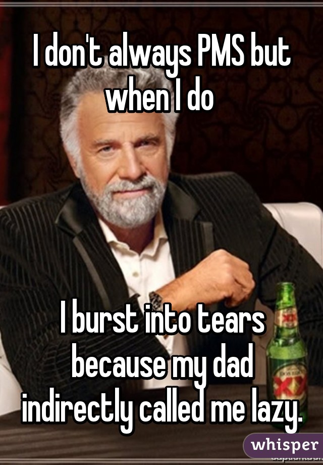 I don't always PMS but when I do 




I burst into tears because my dad indirectly called me lazy.