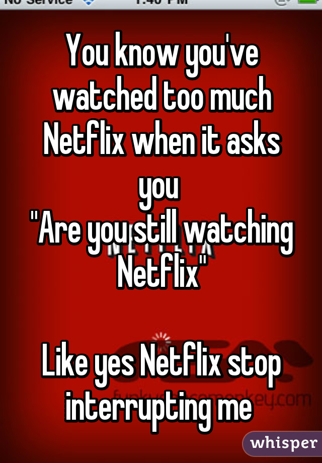 You know you've watched too much Netflix when it asks you 
"Are you still watching Netflix"

Like yes Netflix stop interrupting me 