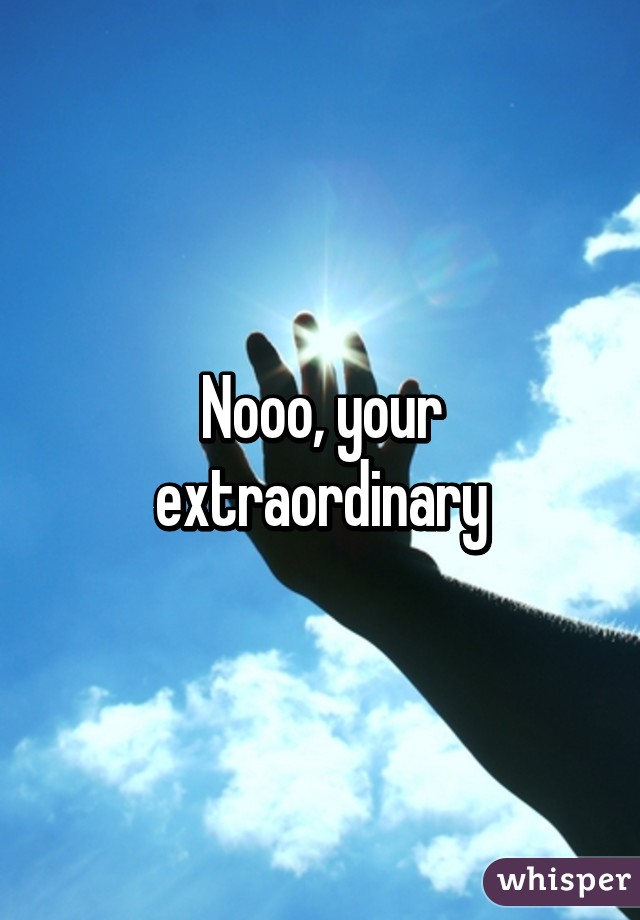 Nooo, your extraordinary