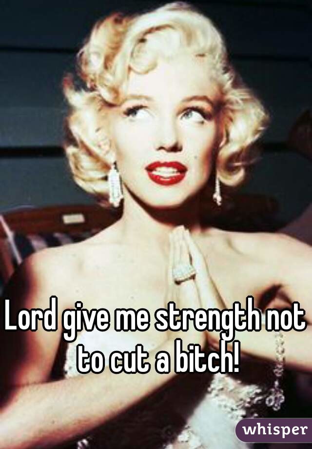 Lord give me strength not to cut a bitch!
