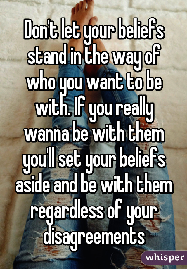 Don't let your beliefs stand in the way of who you want to be with. If you really wanna be with them you'll set your beliefs aside and be with them regardless of your disagreements