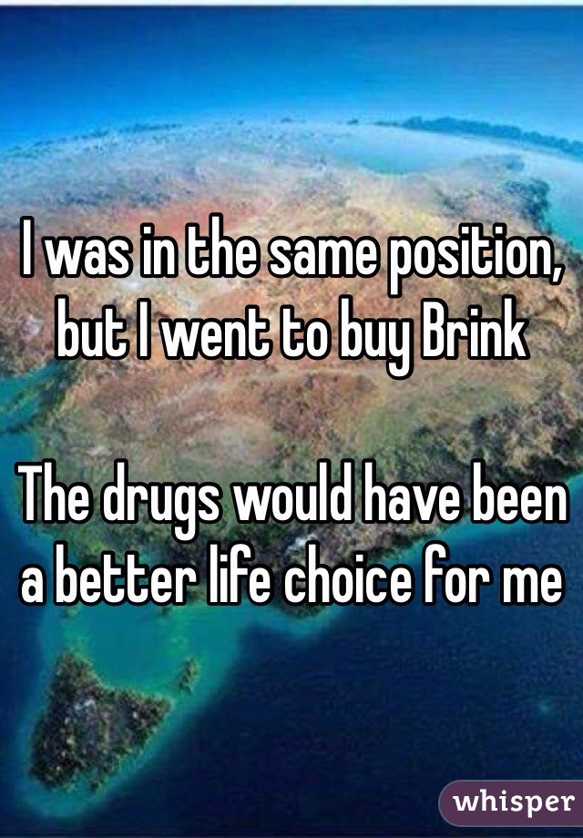 I was in the same position, but I went to buy Brink

The drugs would have been a better life choice for me 