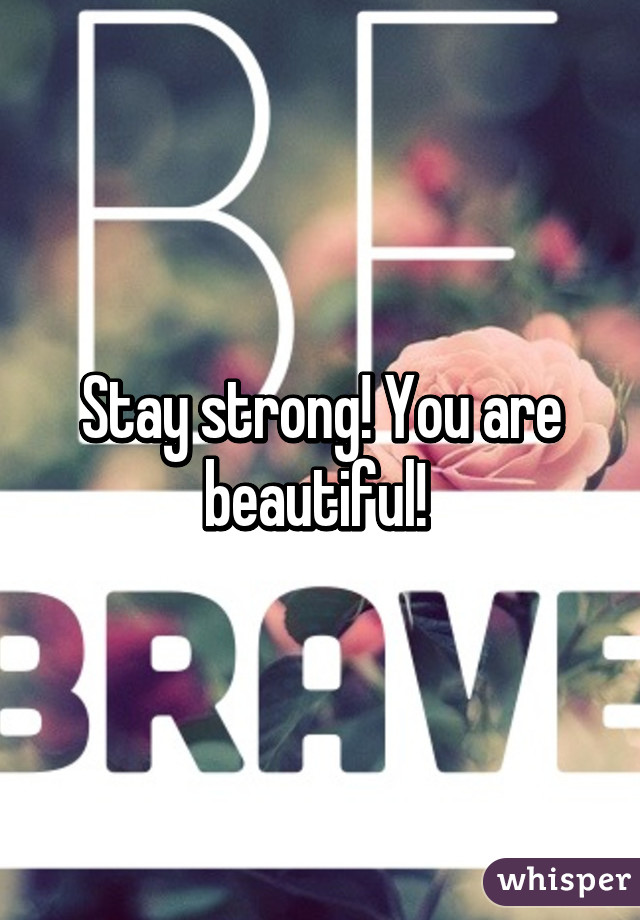 Stay strong! You are beautiful! 