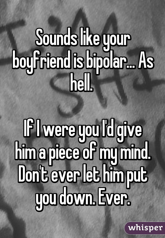 Sounds like your boyfriend is bipolar... As hell. 

If I were you I'd give him a piece of my mind. Don't ever let him put you down. Ever.