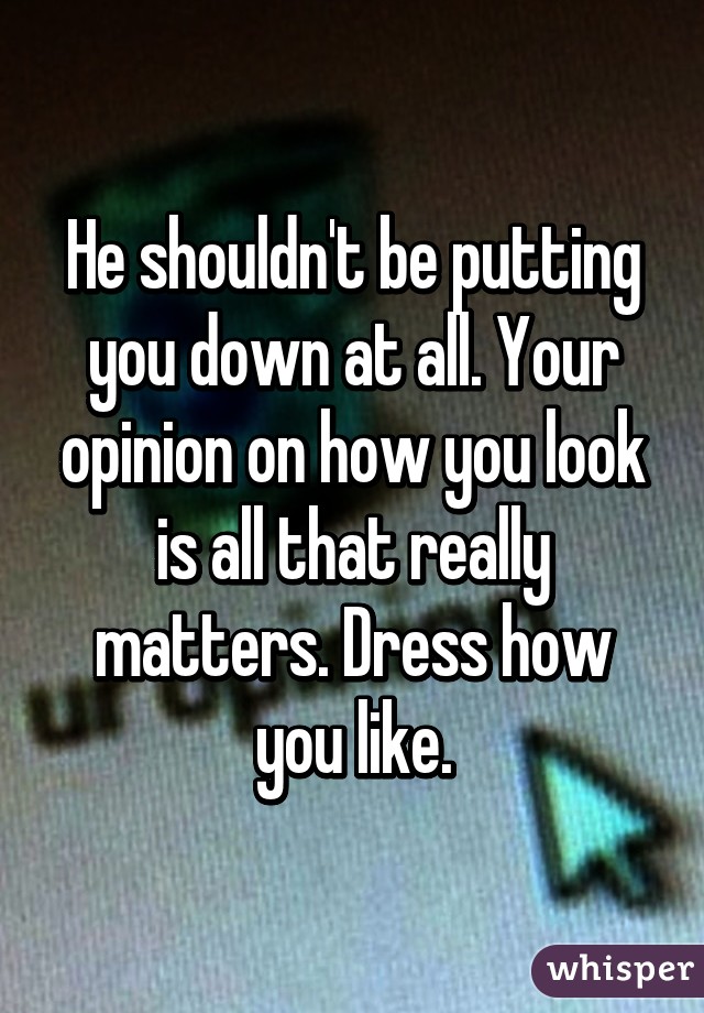 He shouldn't be putting you down at all. Your opinion on how you look is all that really matters. Dress how you like.