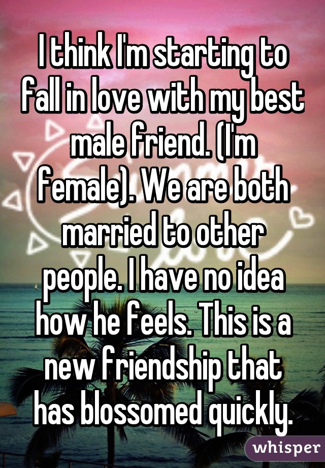 I think I'm starting to fall in love with my best male friend. (I'm female). We are both married to other people. I have no idea how he feels. This is a new friendship that has blossomed quickly.