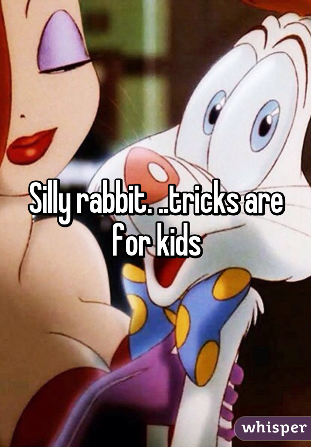Silly rabbit. ..tricks are for kids