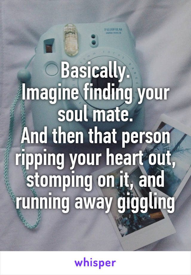 Basically.
Imagine finding your soul mate.
And then that person ripping your heart out, stomping on it, and running away giggling