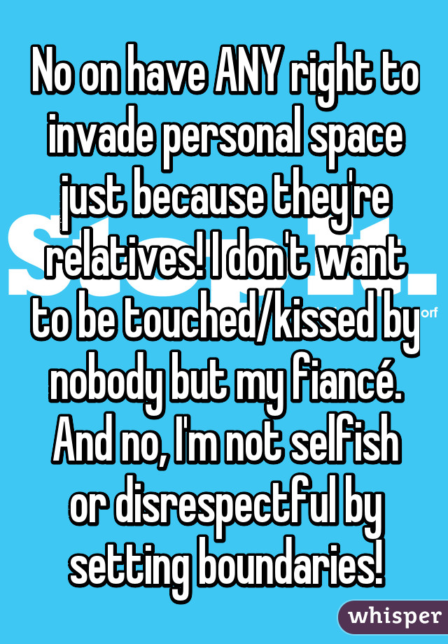 No on have ANY right to invade personal space just because they're relatives! I don't want to be touched/kissed by nobody but my fiancé. And no, I'm not selfish or disrespectful by setting boundaries!