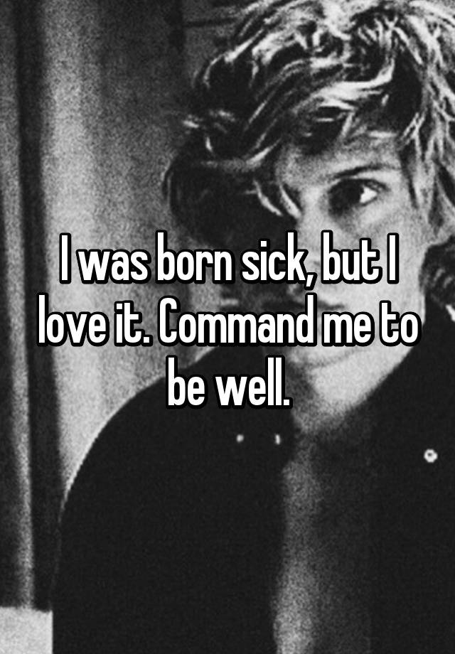 i-was-born-sick-but-i-love-it-command-me-to-be-well