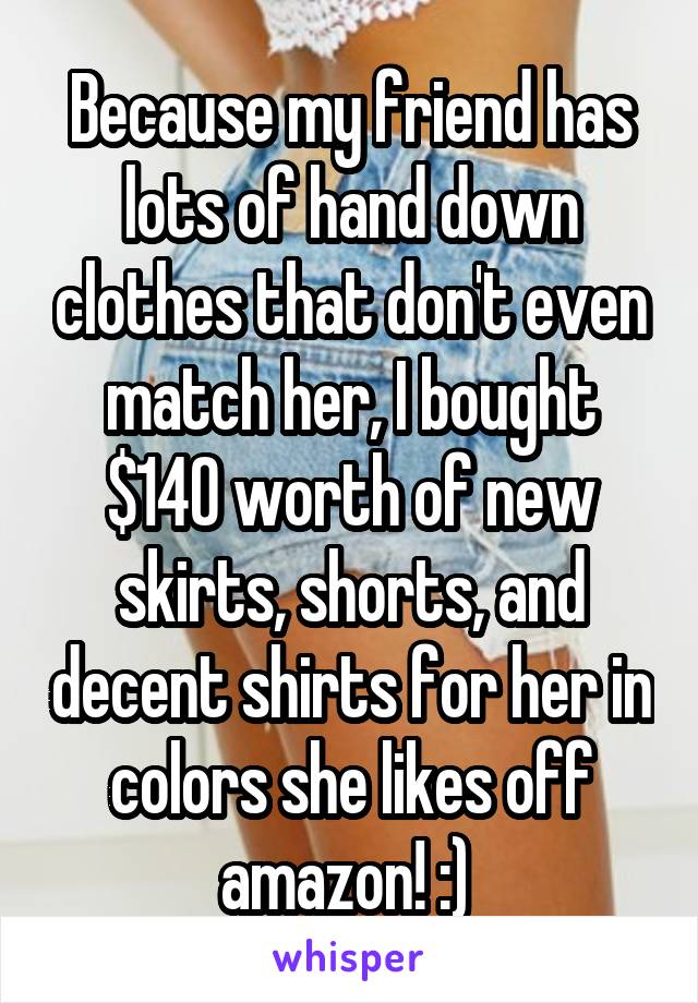 Because my friend has lots of hand down clothes that don't even match her, I bought $140 worth of new skirts, shorts, and decent shirts for her in colors she likes off amazon! :) 