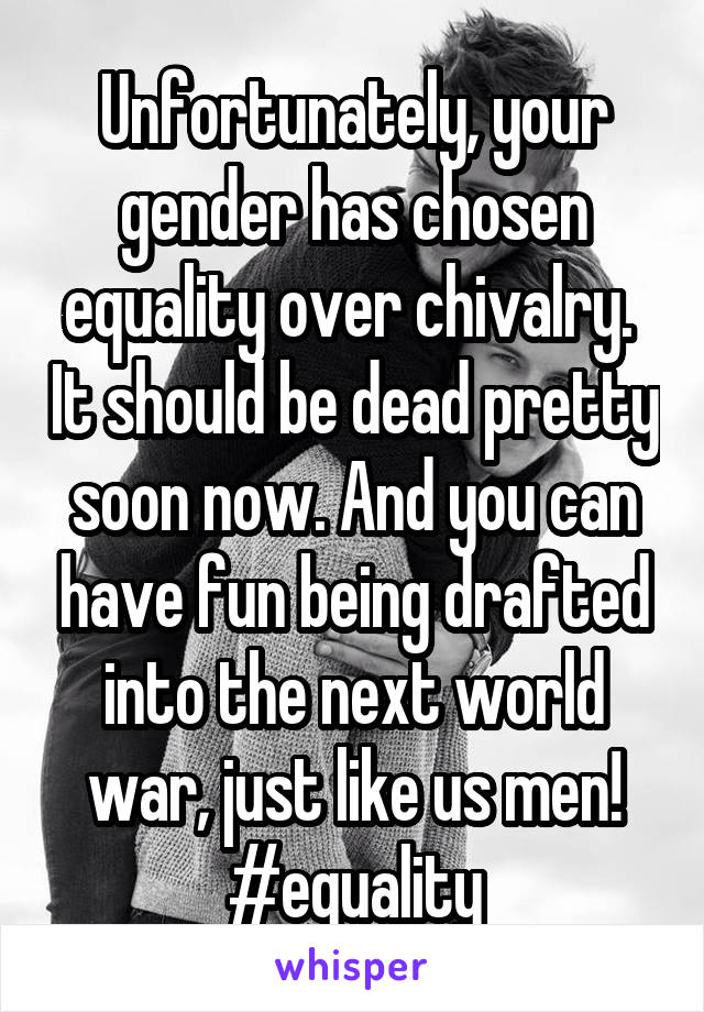 Unfortunately, your gender has chosen equality over chivalry.  It should be dead pretty soon now. And you can have fun being drafted into the next world war, just like us men! #equality
