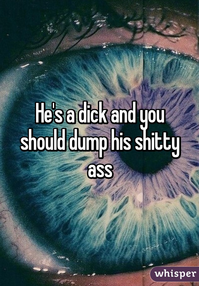 He's a dick and you should dump his shitty ass