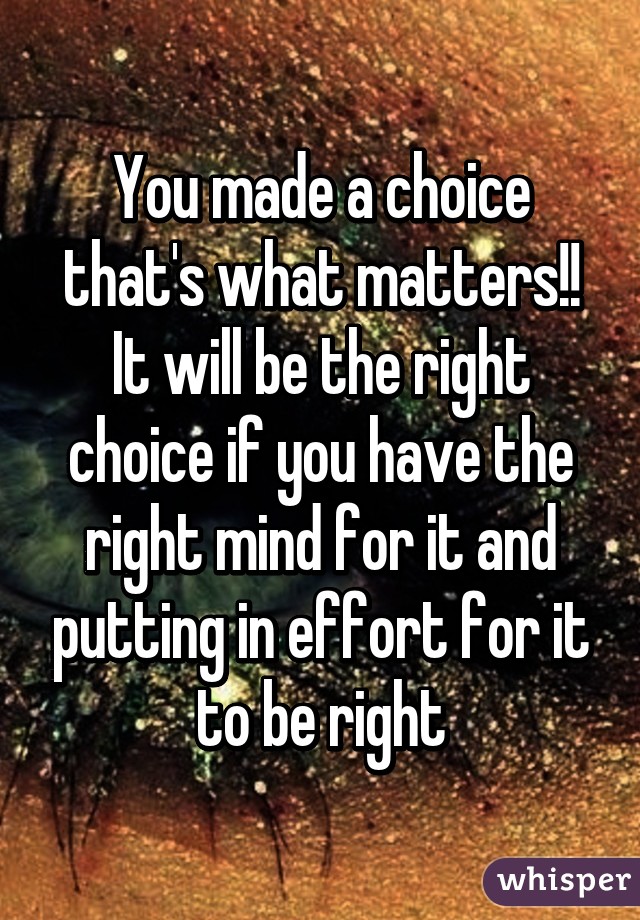 You made a choice that's what matters!! It will be the right choice if you have the right mind for it and putting in effort for it to be right