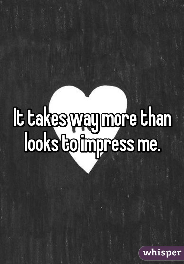 It takes way more than looks to impress me.
