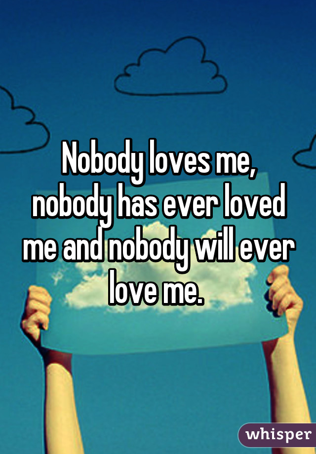 Nobody loves me, nobody has ever loved me and nobody will ever love me. 