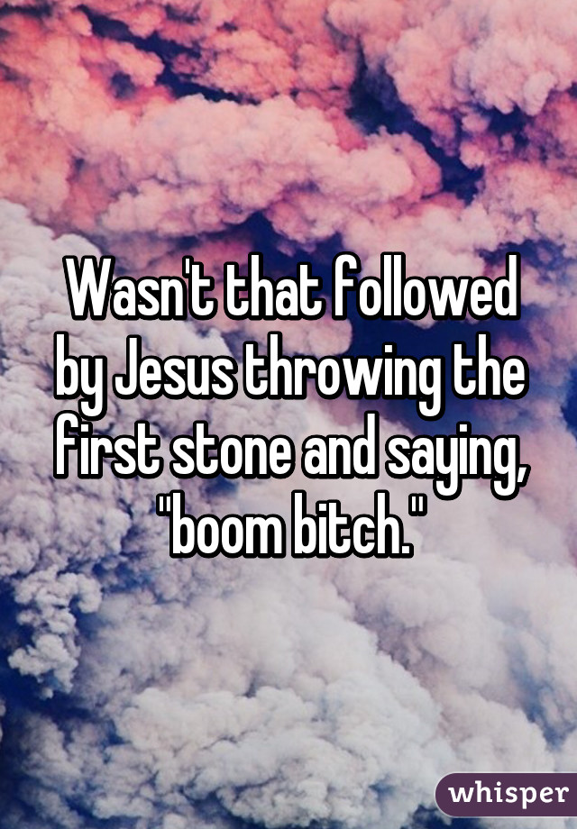 Wasn't that followed by Jesus throwing the first stone and saying, "boom bitch."