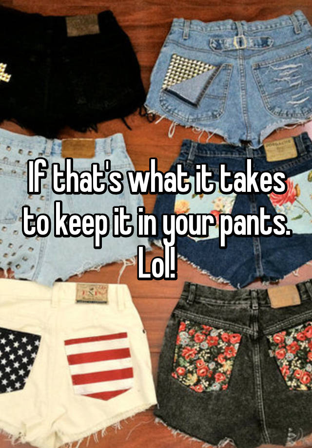 if-that-s-what-it-takes-to-keep-it-in-your-pants-lol