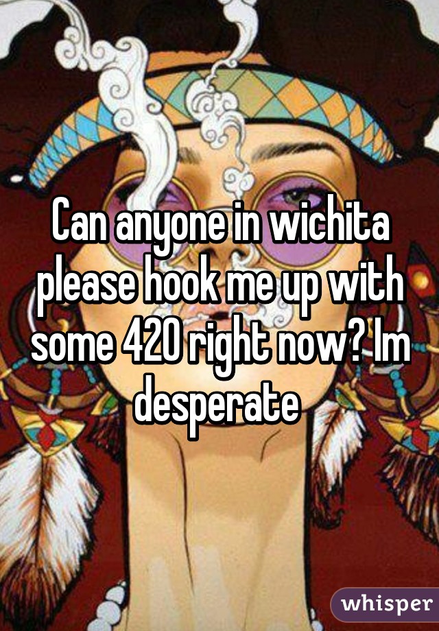 Can anyone in wichita please hook me up with some 420 right now? Im desperate 