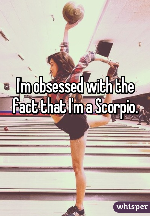 I'm obsessed with the fact that I'm a Scorpio.
