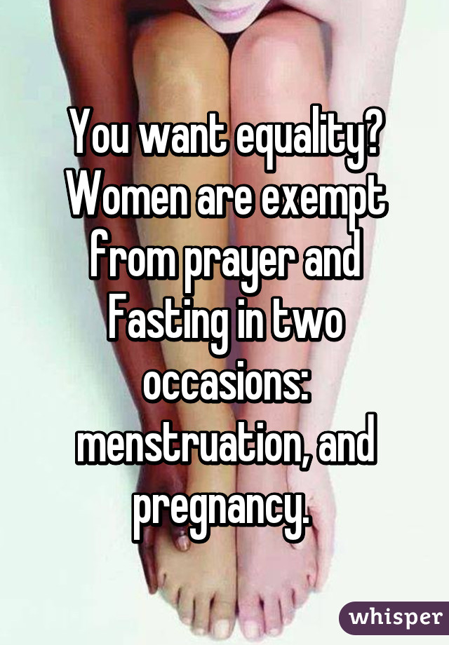 You want equality? Women are exempt from prayer and Fasting in two occasions: menstruation, and pregnancy. 