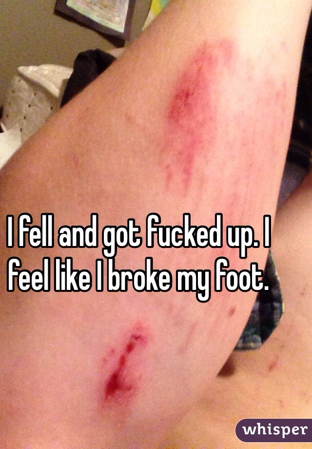 I fell and got fucked up. I feel like I broke my foot. 