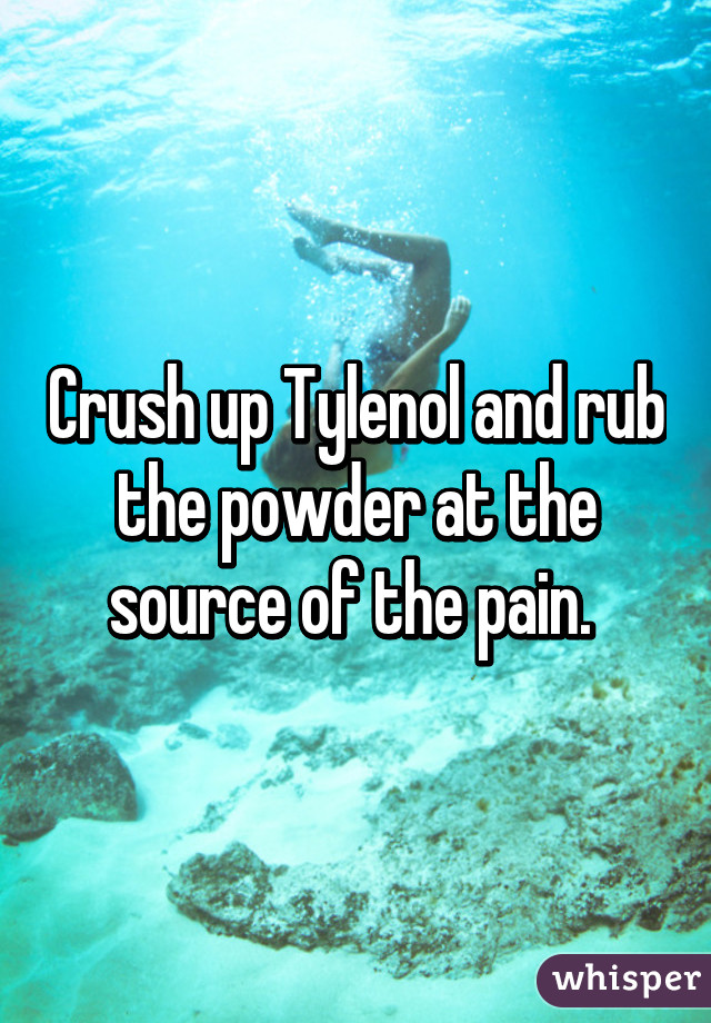 Crush up Tylenol and rub the powder at the source of the pain. 