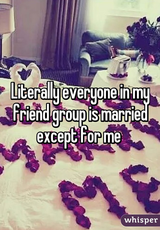 Literally everyone in my friend group is married except for me 