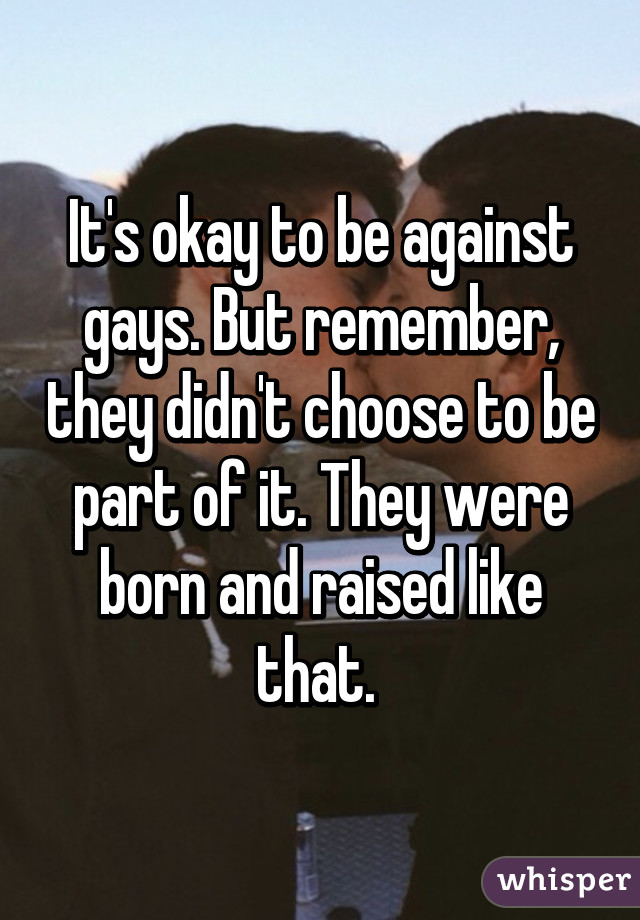 It S Okay To Be Against Gays But Remember They Didn T Choose To Be