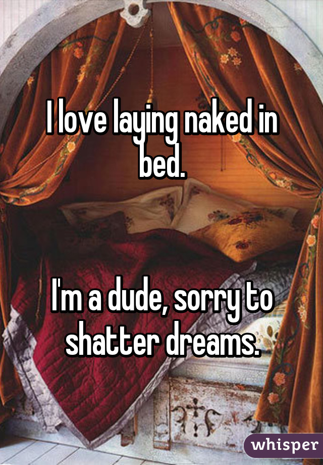 I love laying naked in bed.


I'm a dude, sorry to shatter dreams.