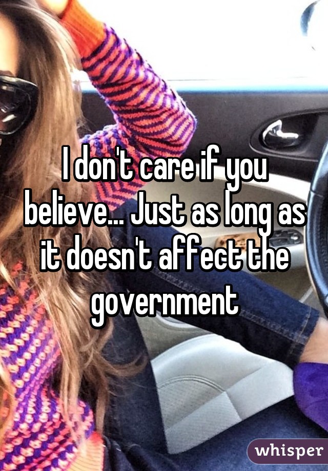 I don't care if you believe... Just as long as it doesn't affect the government