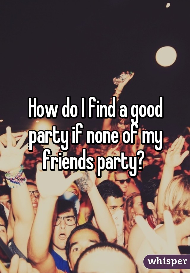 How do I find a good party if none of my friends party? 