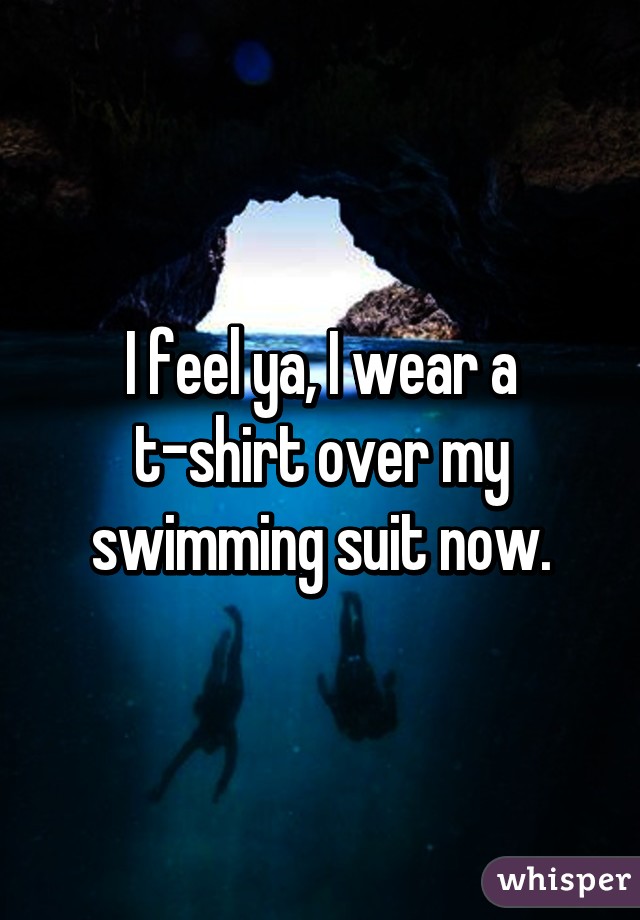 I feel ya, I wear a t-shirt over my swimming suit now.