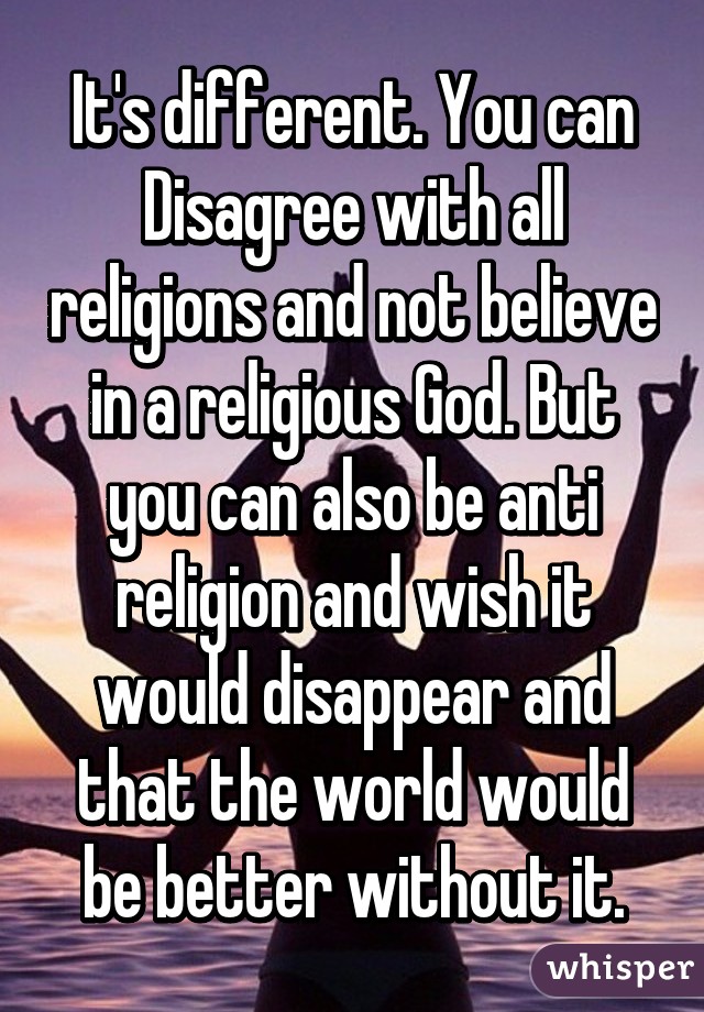 It's different. You can Disagree with all religions and not believe in a religious God. But you can also be anti religion and wish it would disappear and that the world would be better without it.