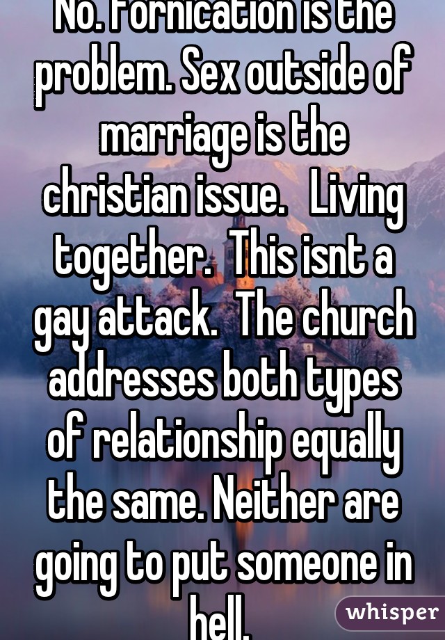 No. Fornication is the problem. Sex outside of marriage is the christian issue.   Living together.  This isnt a gay attack.  The church addresses both types of relationship equally the same. Neither are going to put someone in hell. 