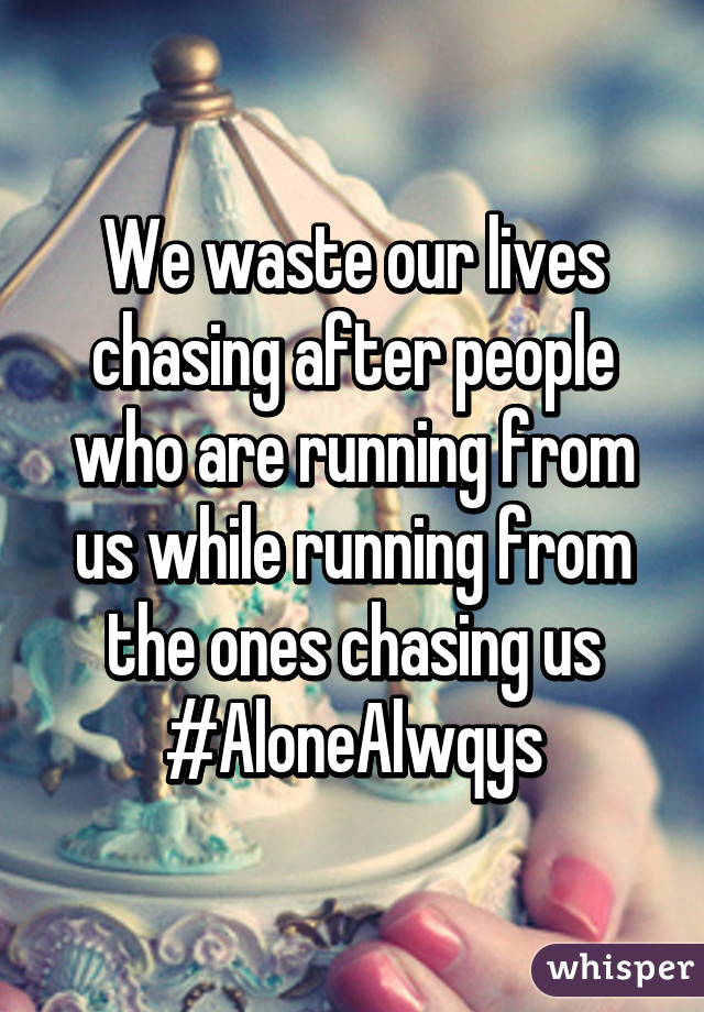 We waste our lives chasing after people who are running from us while running from the ones chasing us #AloneAlwqys