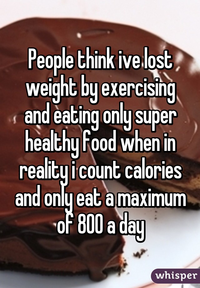 People think ive lost weight by exercising and eating only super healthy food when in reality i count calories and only eat a maximum of 800 a day