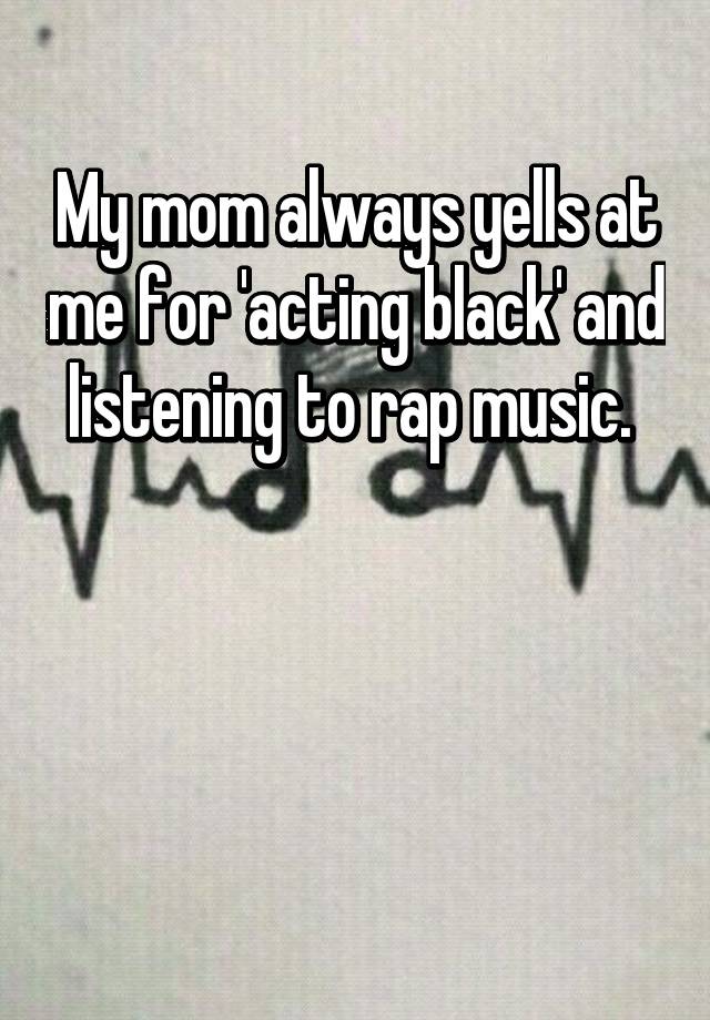 my-mom-always-yells-at-me-for-acting-black-and-listening-to-rap-music