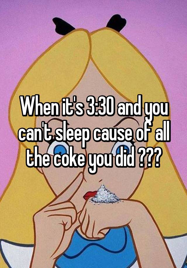 when-it-s-3-30-and-you-can-t-sleep-cause-of-all-the-coke-you-did