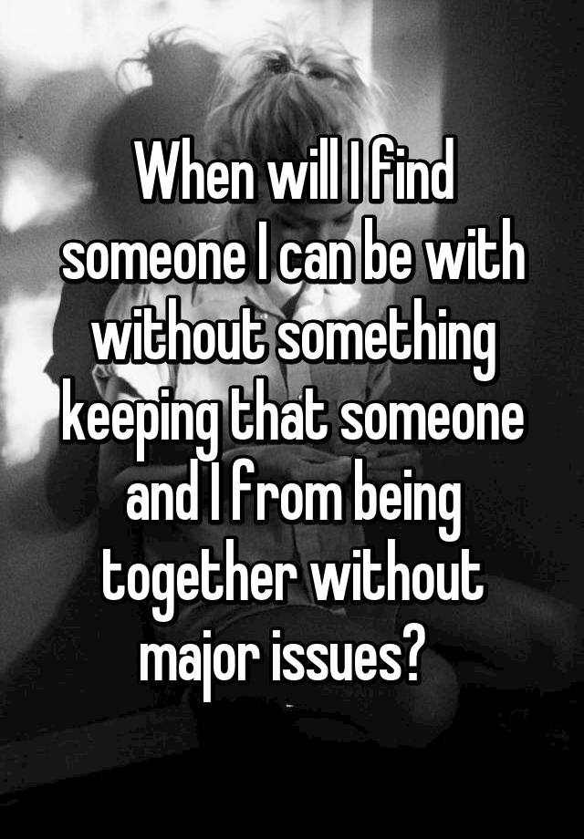 when-will-i-find-someone-i-can-be-with-without-something-keeping-that