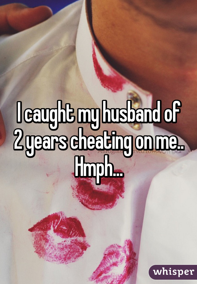 I caught my husband of 2 years cheating on me.. Hmph...