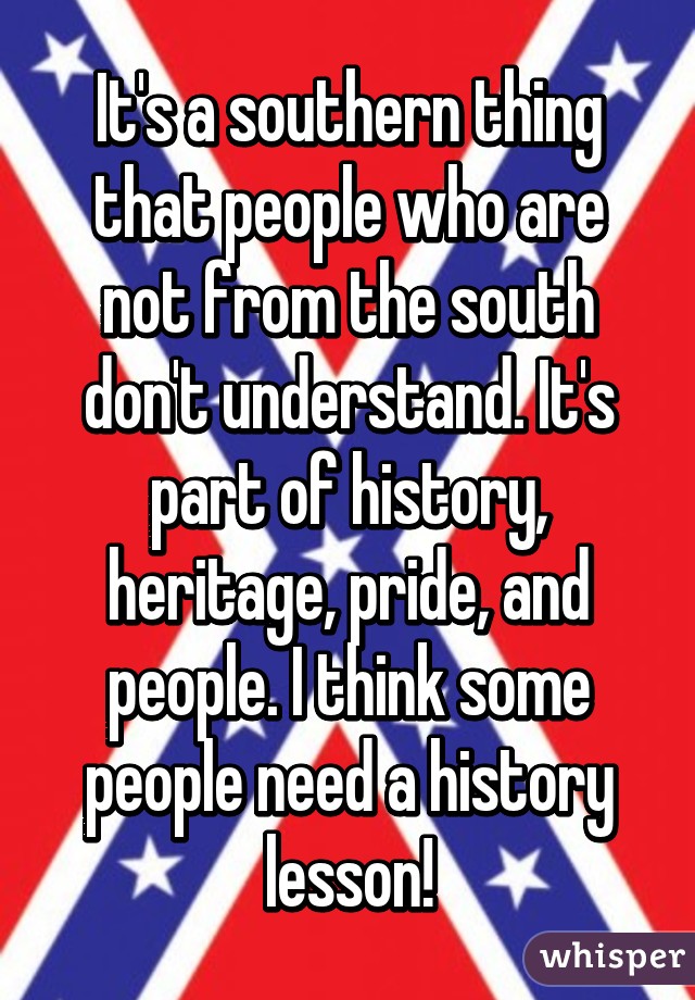 It's a southern thing that people who are not from the south don't understand. It's part of history, heritage, pride, and people. I think some people need a history lesson!