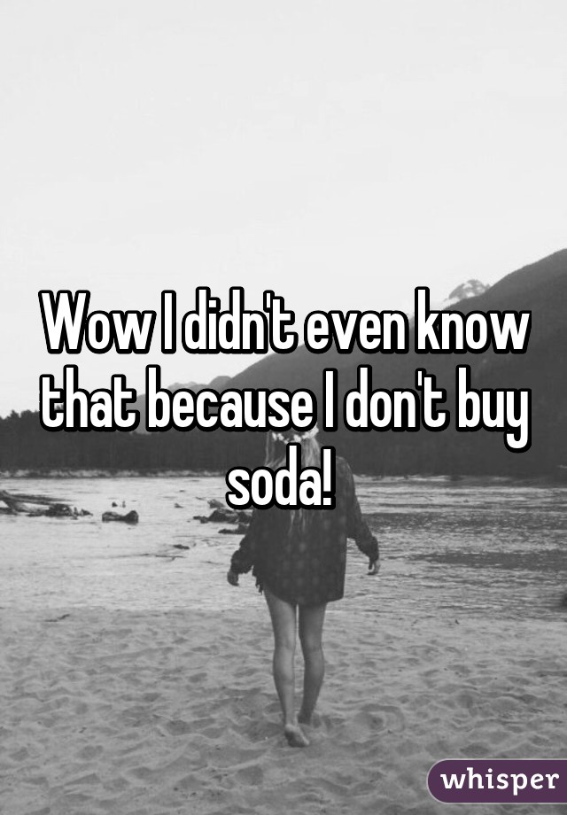 Wow I didn't even know that because I don't buy soda! 