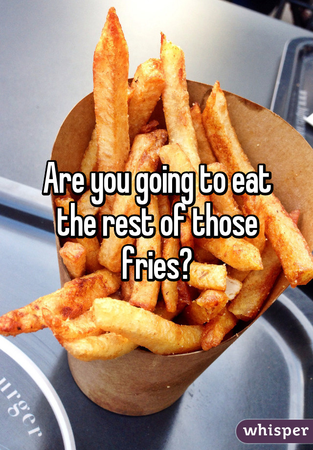 Are you going to eat the rest of those fries?