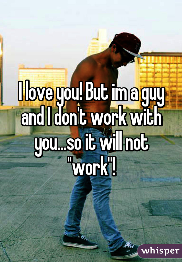 I love you! But im a guy and I don't work with you...so it will not "work"!