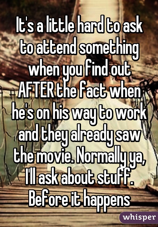 It's a little hard to ask to attend something when you find out AFTER the fact when he's on his way to work and they already saw the movie. Normally ya, I'll ask about stuff. Before it happens