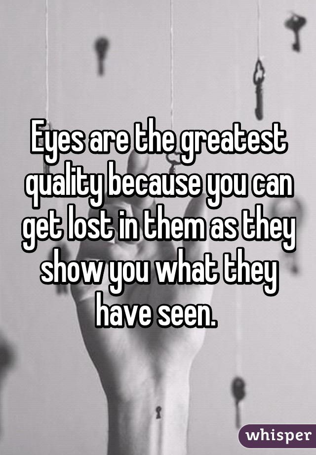 Eyes are the greatest quality because you can get lost in them as they show you what they have seen. 