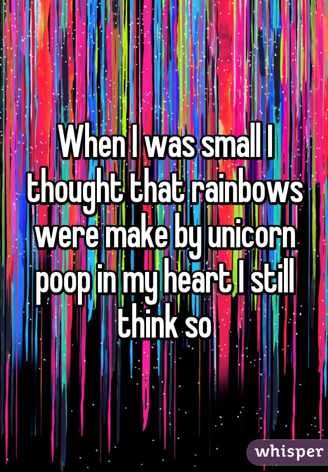 When I was small I thought that rainbows were make by unicorn poop in my heart I still think so
